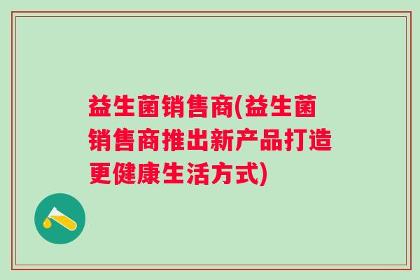 益生菌销售商(益生菌销售商推出新产品打造更健康生活方式)