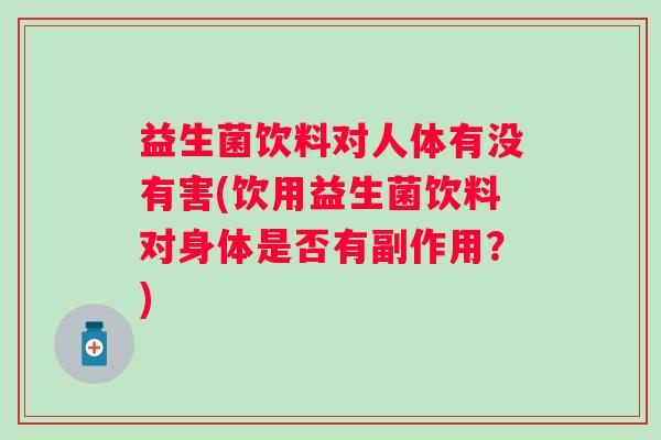 益生菌饮料对人体有没有害(饮用益生菌饮料对身体是否有副作用？)