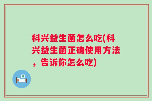 科兴益生菌怎么吃(科兴益生菌正确使用方法，告诉你怎么吃)