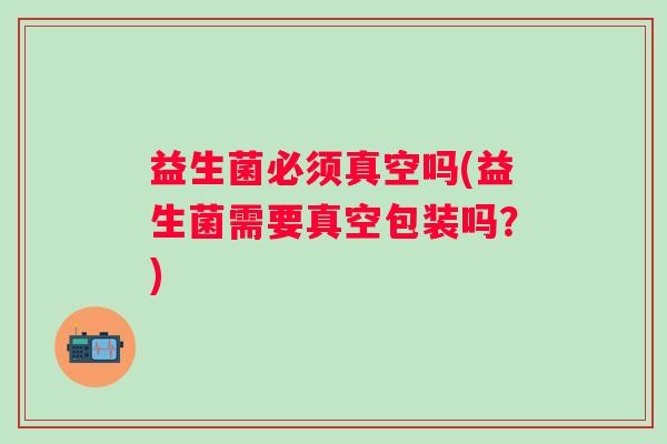 益生菌必须真空吗(益生菌需要真空包装吗？)