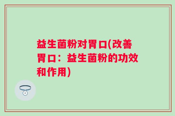 益生菌粉对胃口(改善胃口：益生菌粉的功效和作用)