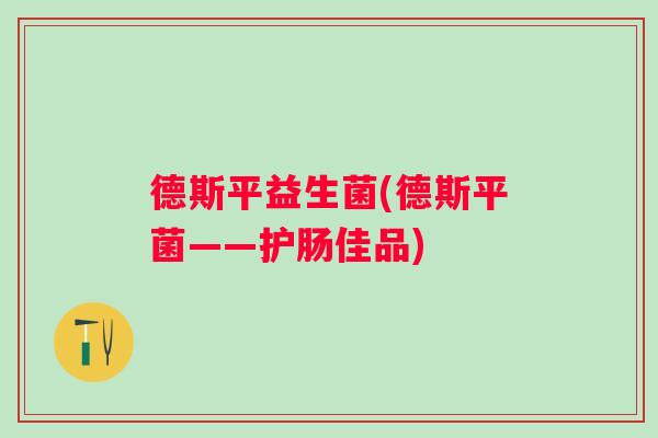 德斯平益生菌(德斯平菌——护肠佳品)