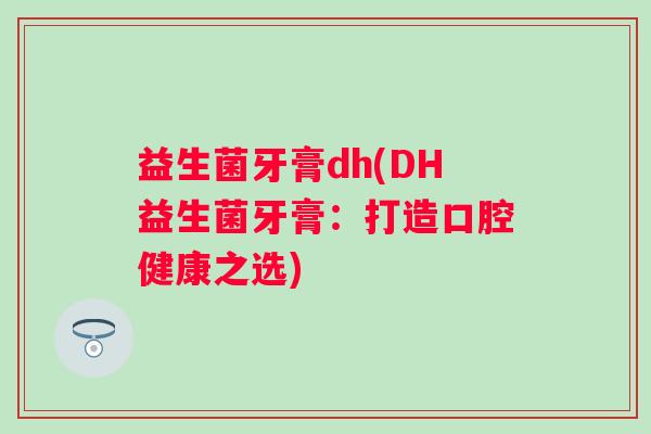 益生菌牙膏dh(DH益生菌牙膏：打造口腔健康之选)