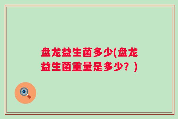 盘龙益生菌多少(盘龙益生菌重量是多少?) 盘龙益生菌多少(盘龙益生菌重量是多少?)