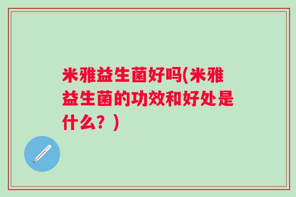 米雅益生菌好吗(米雅益生菌的功效和好处是什么?) 米雅益生菌好吗(米雅益生菌的功效和好处是什么?)