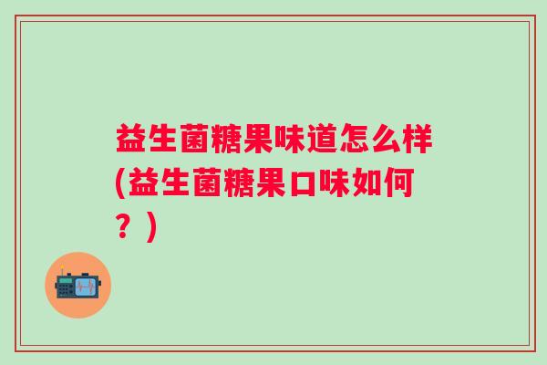 益生菌糖果味道怎么样(益生菌糖果口味如何？)