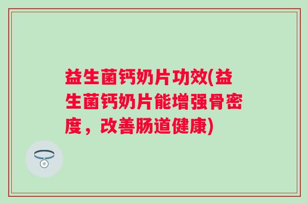 益生菌钙奶片功效(益生菌钙奶片能增强骨密度，改善肠道健康)