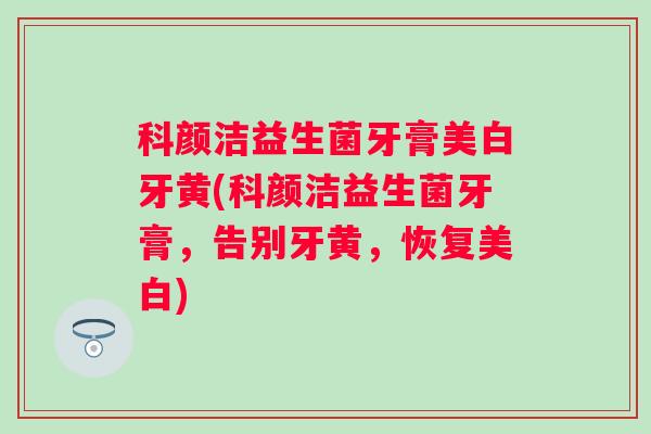 科颜洁益生菌牙膏美白牙黄(科颜洁益生菌牙膏,告别牙黄,恢复美白) 科颜洁益生菌牙膏美白牙黄(科颜洁益生菌牙膏,告别牙黄,恢复美白)