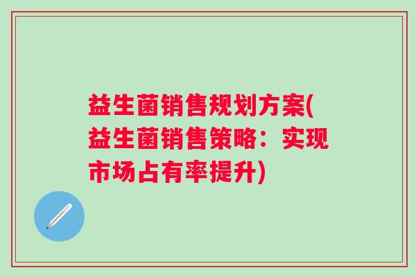 益生菌销售规划方案(益生菌销售策略：实现市场占有率提升)