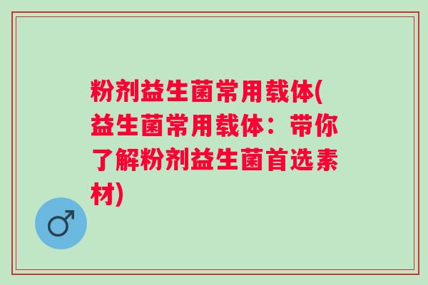 粉剂益生菌常用载体(益生菌常用载体：带你了解粉剂益生菌首选素材)