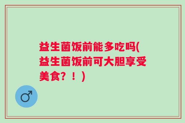 益生菌饭前能多吃吗(益生菌饭前可大胆享受美食？！)