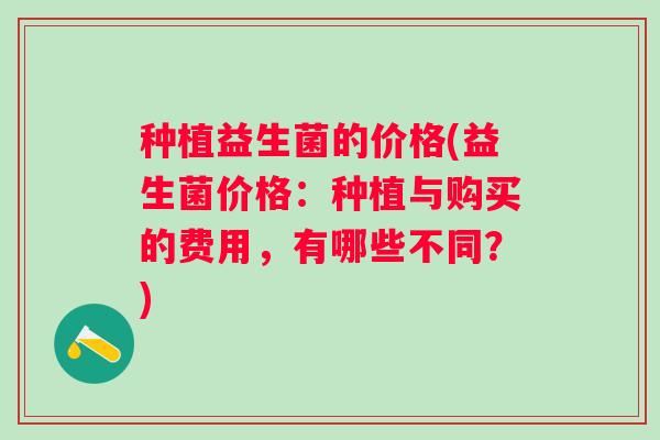 种植益生菌的价格(益生菌价格：种植与购买的费用，有哪些不同？)