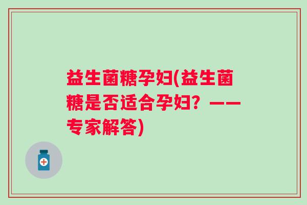 益生菌糖孕妇(益生菌糖是否适合孕妇？——专家解答)