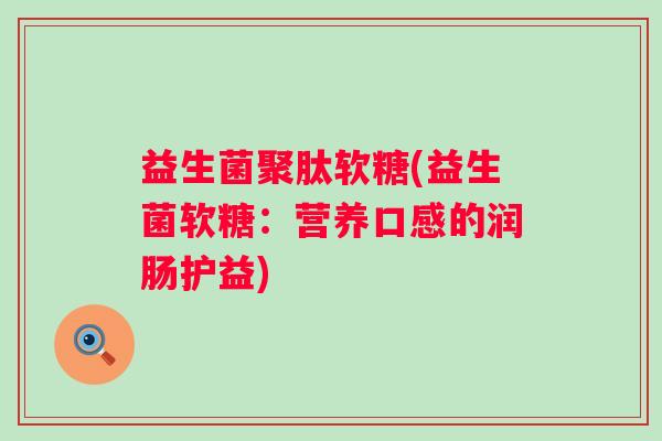 益生菌聚肽软糖(益生菌软糖：营养口感的润肠护益)