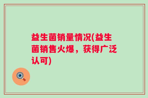 益生菌销量情况(益生菌销售火爆，获得广泛认可)