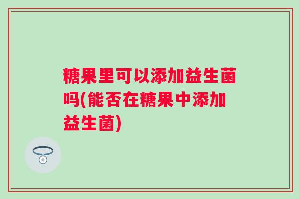 糖果里可以添加益生菌吗(能否在糖果中添加益生菌)