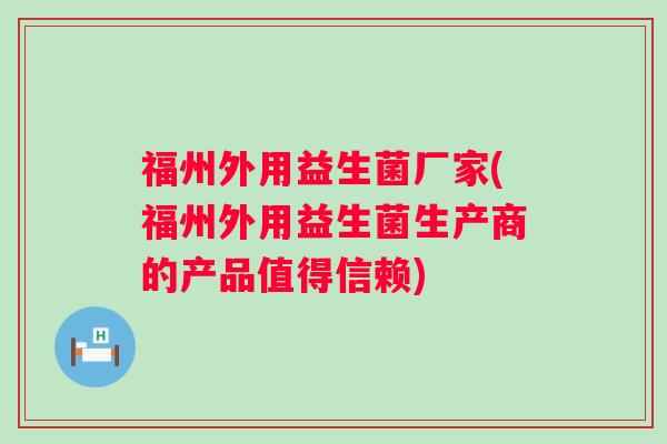 福州外用益生菌厂家(福州外用益生菌生产商的产品值得信赖)