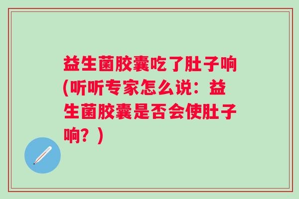 益生菌胶囊吃了肚子响(听听专家怎么说：益生菌胶囊是否会使肚子响？)