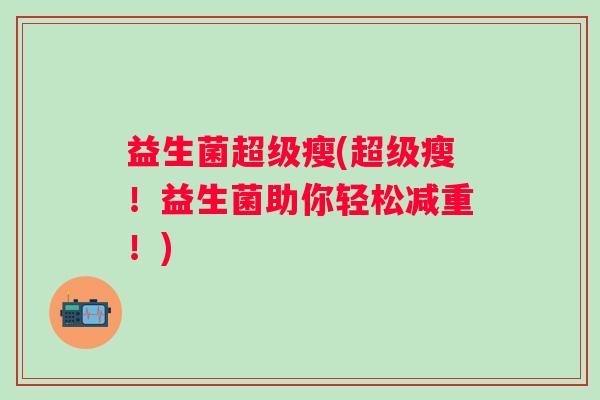益生菌超级瘦(超级瘦！益生菌助你轻松减重！)