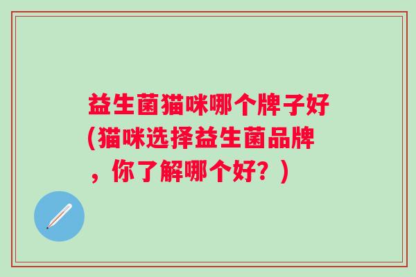 益生菌猫咪哪个牌子好(猫咪选择益生菌品牌，你了解哪个好？)