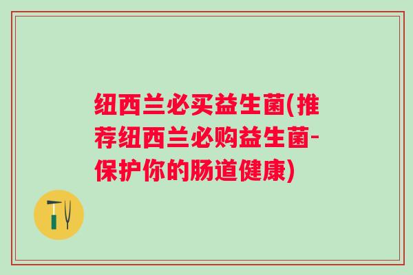 纽西兰必买益生菌(推荐纽西兰必购益生菌-保护你的肠道健康)