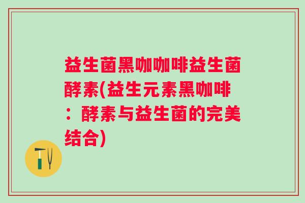 益生菌黑咖咖啡益生菌酵素(益生元素黑咖啡：酵素与益生菌的完美结合)