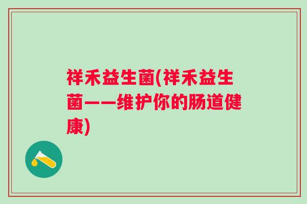 祥禾益生菌(祥禾益生菌——维护你的肠道健康)