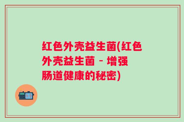 红色外壳益生菌(红色外壳益生菌 - 增强肠道健康的秘密)