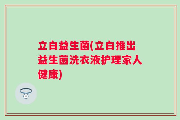 立白益生菌(立白推出益生菌洗衣液护理家人健康)