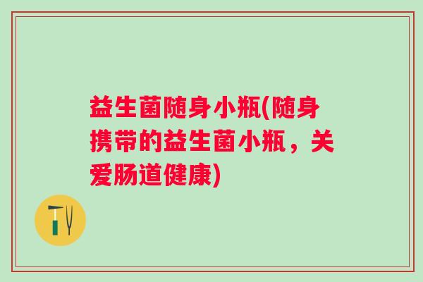 益生菌随身小瓶(随身携带的益生菌小瓶，关爱肠道健康)