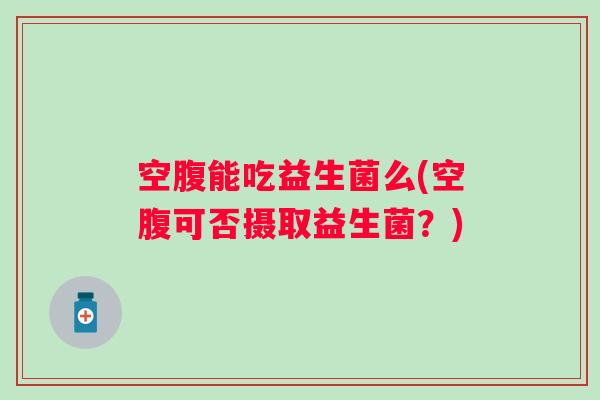 空腹能吃益生菌么(空腹可否摄取益生菌？)