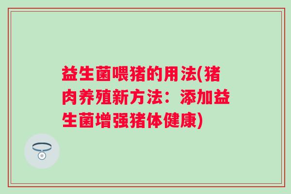益生菌喂猪的用法(猪肉养殖新方法：添加益生菌增强猪体健康)
