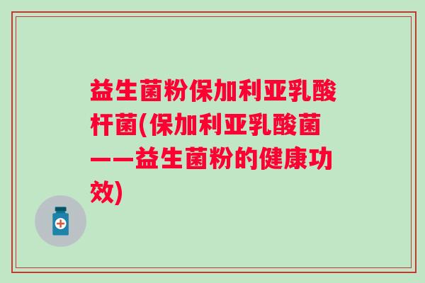 益生菌粉保加利亚乳酸杆菌(保加利亚乳酸菌——益生菌粉的健康功效)