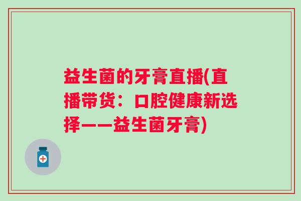 益生菌的牙膏直播(直播带货：口腔健康新选择——益生菌牙膏)