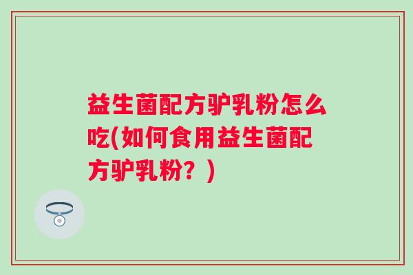 益生菌配方驴乳粉怎么吃(如何食用益生菌配方驴乳粉？)