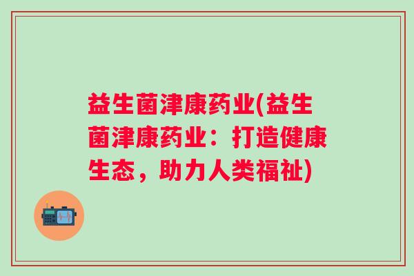 益生菌津康药业(益生菌津康药业：打造健康生态，助力人类福祉)
