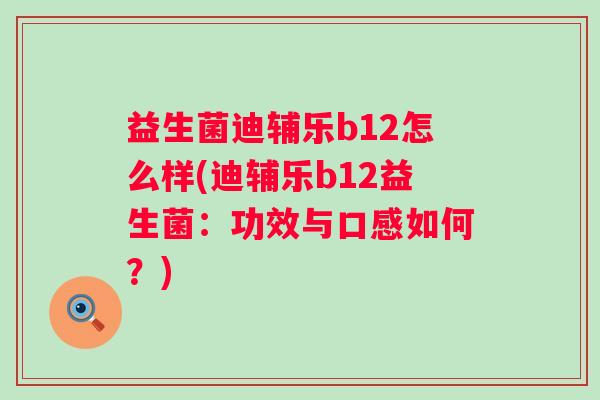 益生菌迪辅乐b12怎么样(迪辅乐b12益生菌：功效与口感如何？)