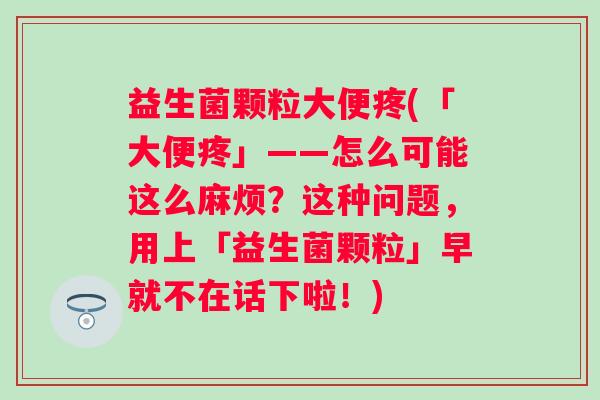 益生菌颗粒大便疼(「大便疼」——怎么可能这么麻烦？这种问题，用上「益生菌颗粒」早就不在话下啦！)