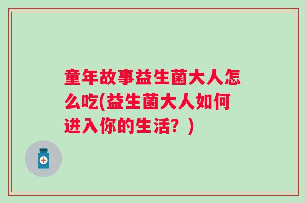 童年故事益生菌大人怎么吃(益生菌大人如何进入你的生活？)