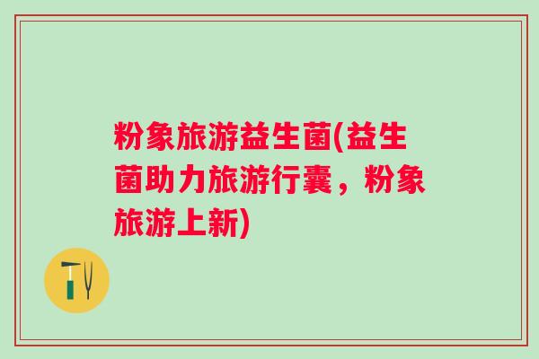 粉象旅游益生菌(益生菌助力旅游行囊，粉象旅游上新)