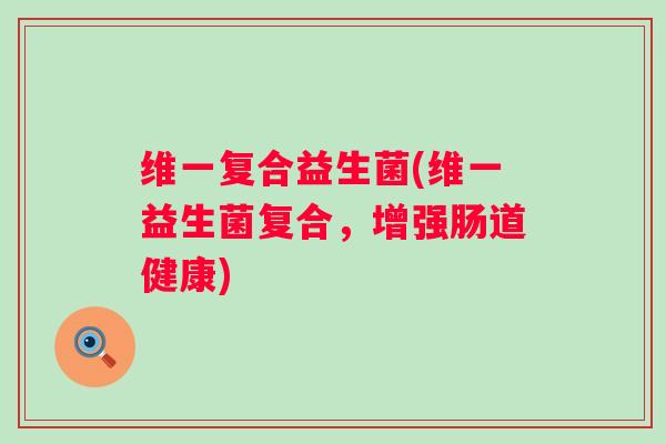 维一复合益生菌(维一益生菌复合，增强肠道健康)