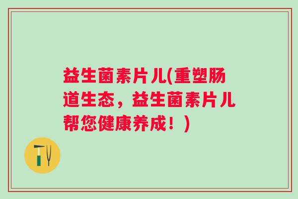 益生菌素片儿(重塑肠道生态，益生菌素片儿帮您健康养成！)