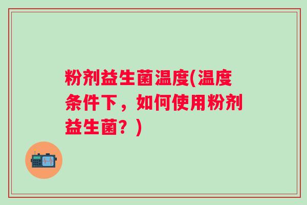 粉剂益生菌温度(温度条件下，如何使用粉剂益生菌？)