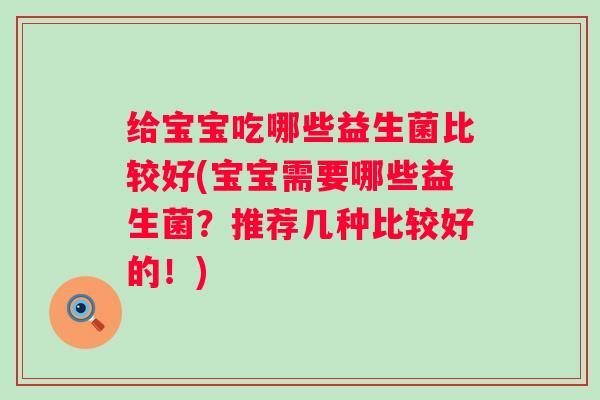 给宝宝吃哪些益生菌比较好(宝宝需要哪些益生菌？推荐几种比较好的！)