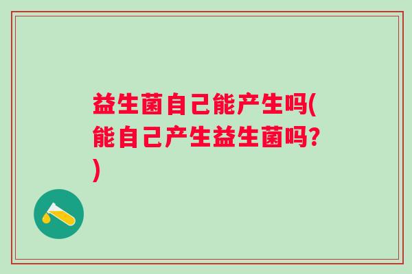 益生菌自己能产生吗(能自己产生益生菌吗？)