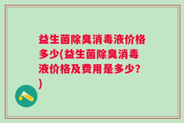 益生菌除臭消毒液价格多少(益生菌除臭消毒液价格及费用是多少？)