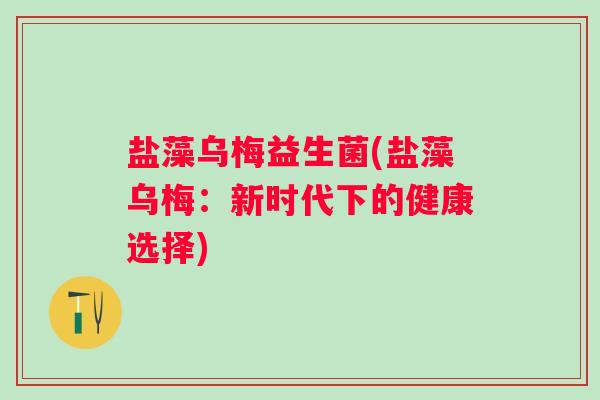 盐藻乌梅益生菌(盐藻乌梅：新时代下的健康选择)