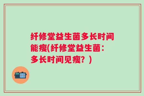 纤修堂益生菌多长时间能瘦(纤修堂益生菌：多长时间见瘦？)