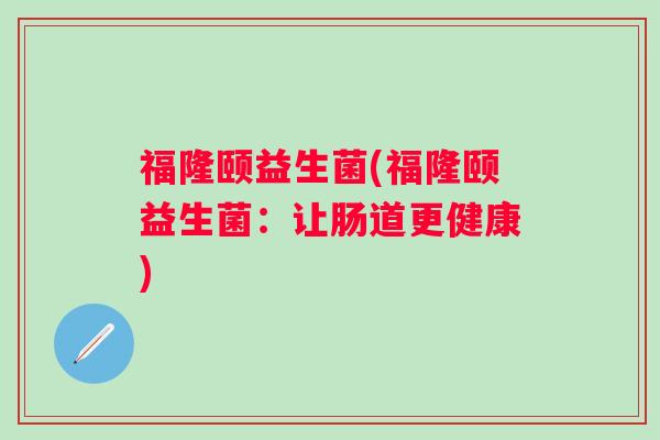 福隆颐益生菌(福隆颐益生菌：让肠道更健康)