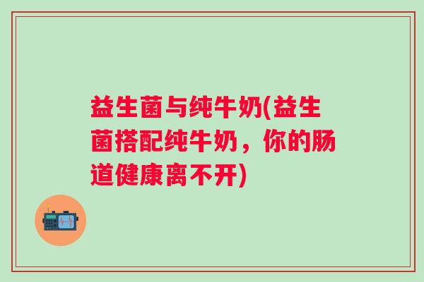益生菌与纯牛奶(益生菌搭配纯牛奶，你的肠道健康离不开)
